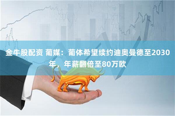 金牛股配资 葡媒：葡体希望续约迪奥曼德至2030年，年薪翻倍至80万欧