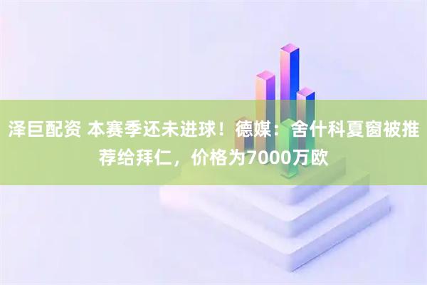 泽巨配资 本赛季还未进球！德媒：舍什科夏窗被推荐给拜仁，价格为7000万欧