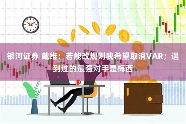 银河证券 戴维：若能改规则我希望取消VAR；遇到过的最强对手是梅西