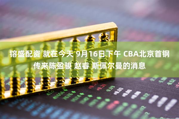 镕盛配资 就在今天 9月16日下午 CBA北京首钢传来陈盈骏 赵睿 斯佩尔曼的消息