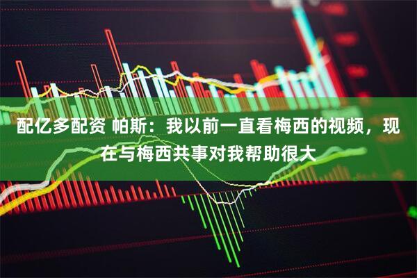 配亿多配资 帕斯：我以前一直看梅西的视频，现在与梅西共事对我帮助很大