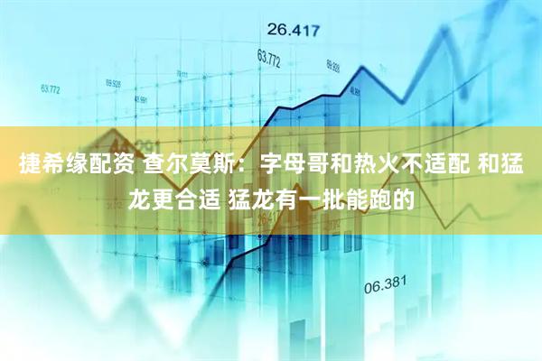 捷希缘配资 查尔莫斯：字母哥和热火不适配 和猛龙更合适 猛龙有一批能跑的