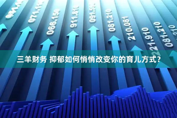 三羊财务 抑郁如何悄悄改变你的育儿方式？