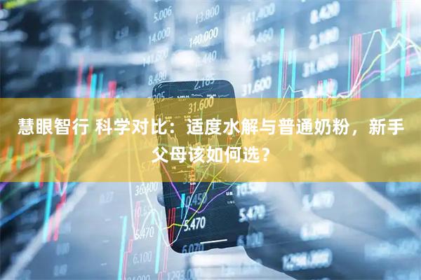 慧眼智行 科学对比：适度水解与普通奶粉，新手父母该如何选？