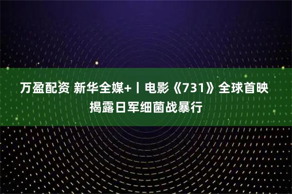 万盈配资 新华全媒+丨电影《731》全球首映&#32;揭露日军细菌战暴行