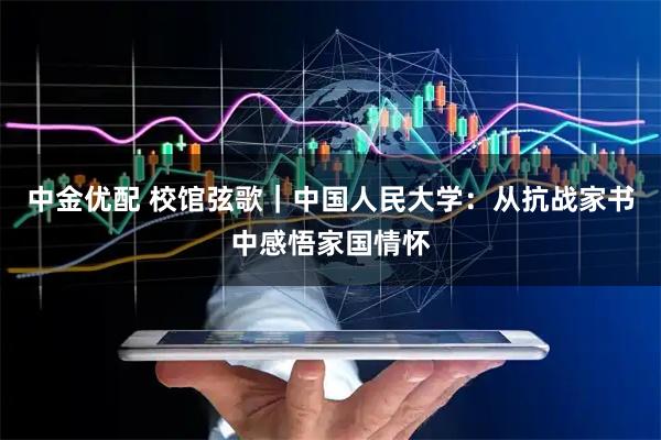 中金优配 校馆弦歌｜中国人民大学：从抗战家书中感悟家国情怀