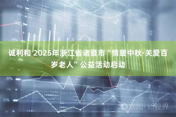 诚利和 2025年浙江省诸暨市“情暖中秋·关爱百岁老人”公益活动启动