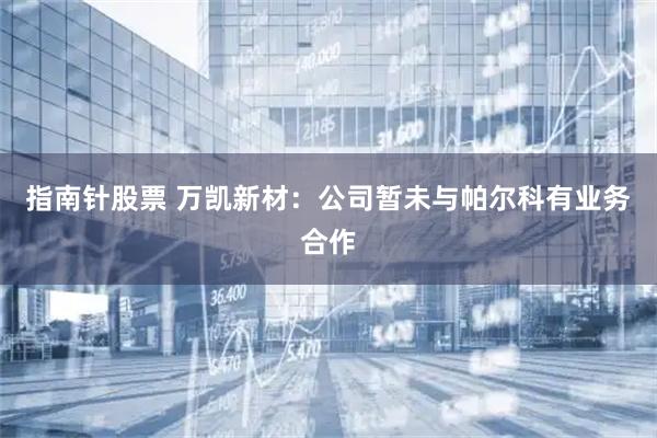 指南针股票 万凯新材：公司暂未与帕尔科有业务合作