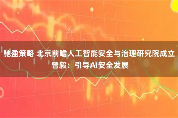 驰盈策略 北京前瞻人工智能安全与治理研究院成立 曾毅：引导AI安全发展