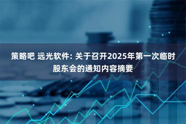 策略吧 远光软件: 关于召开2025年第一次临时股东会的通知内容摘要