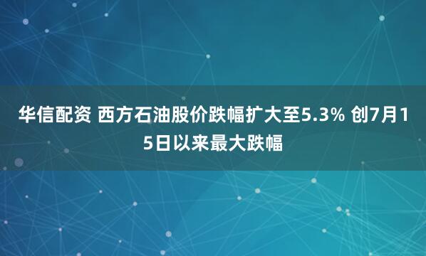 华信配资 西方石油股价跌幅扩大至5.3% 创7月15日以来最大跌幅