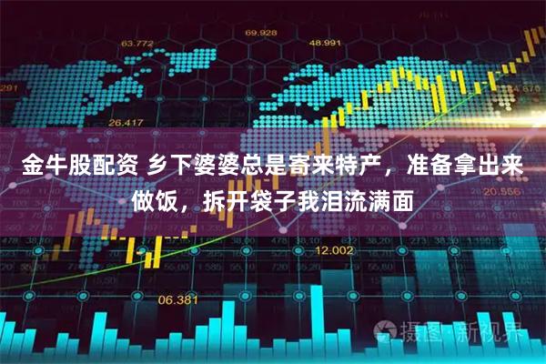 金牛股配资 乡下婆婆总是寄来特产，准备拿出来做饭，拆开袋子我泪流满面