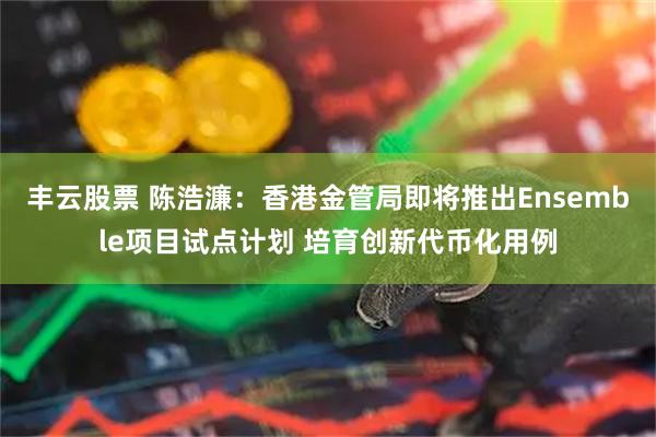 丰云股票 陈浩濂：香港金管局即将推出Ensemble项目试点计划 培育创新代币化用例