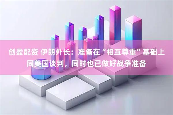 创盈配资 伊朗外长：准备在“相互尊重”基础上同美国谈判，同时也已做好战争准备