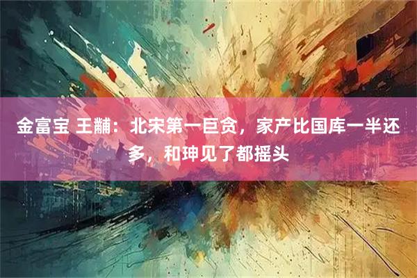 金富宝 王黼：北宋第一巨贪，家产比国库一半还多，和珅见了都摇头
