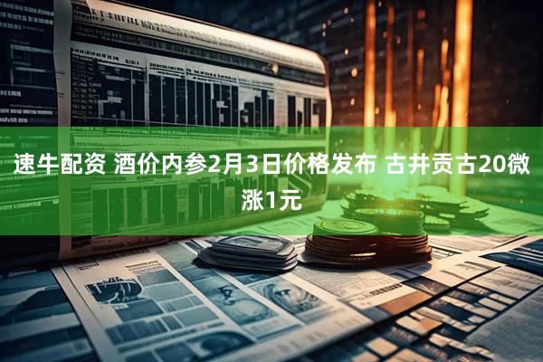 速牛配资 酒价内参2月3日价格发布 古井贡古20微涨1元