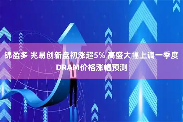 锦盈多 兆易创新盘初涨超5% 高盛大幅上调一季度DRAM价格涨幅预测