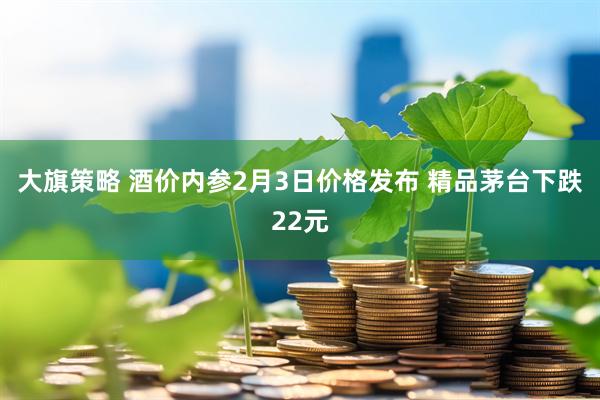 大旗策略 酒价内参2月3日价格发布 精品茅台下跌22元