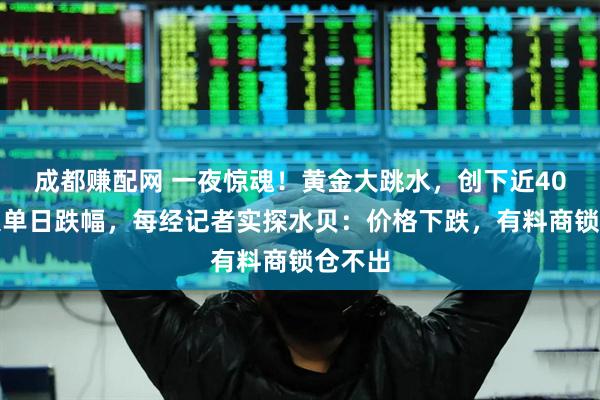 成都赚配网 一夜惊魂！黄金大跳水，创下近40年最大单日跌幅，每经记者实探水贝：价格下跌，有料商锁仓不出