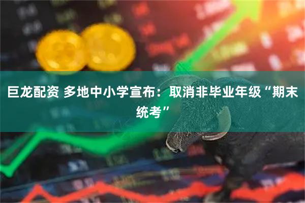 巨龙配资 多地中小学宣布：取消非毕业年级“期末统考”