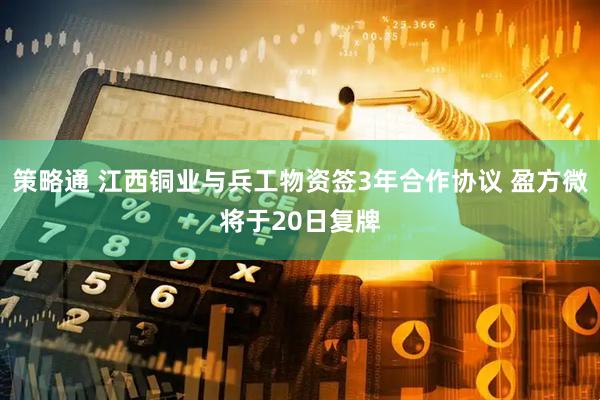 策略通 江西铜业与兵工物资签3年合作协议 盈方微将于20日复牌