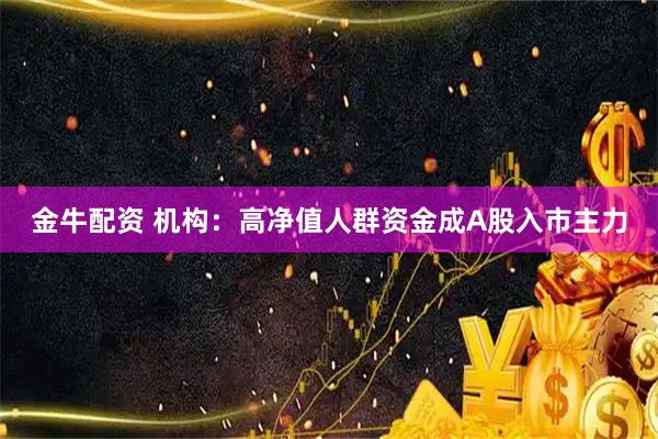 金牛配资 机构：高净值人群资金成A股入市主力