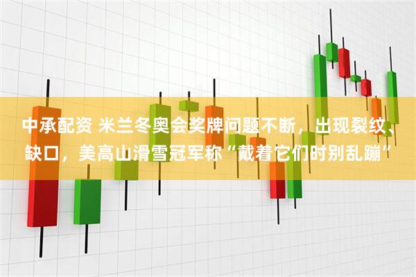 中承配资 米兰冬奥会奖牌问题不断，出现裂纹、缺口，美高山滑雪冠军称“戴着它们时别乱蹦”