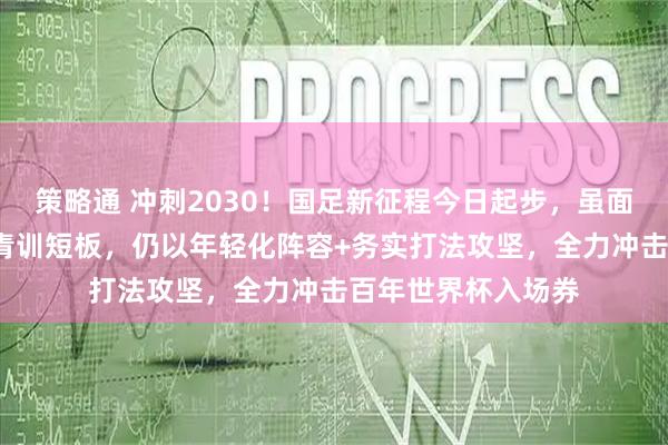 策略通 冲刺2030！国足新征程今日起步，虽面临亚洲强队围剿+青训短板，仍以年轻化阵容+务实打法攻坚，全力冲击百年世界杯入场券