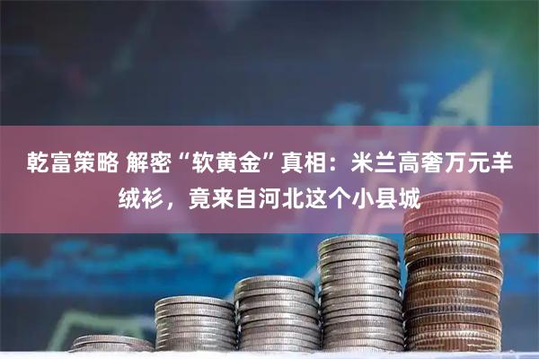 乾富策略 解密“软黄金”真相：米兰高奢万元羊绒衫，竟来自河北这个小县城