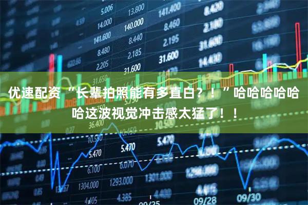 优速配资 “长辈拍照能有多直白？！”哈哈哈哈哈哈这波视觉冲击感太猛了！！