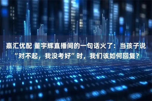 嘉汇优配 董宇辉直播间的一句话火了：当孩子说“对不起，我没考好”时，我们该如何回复？