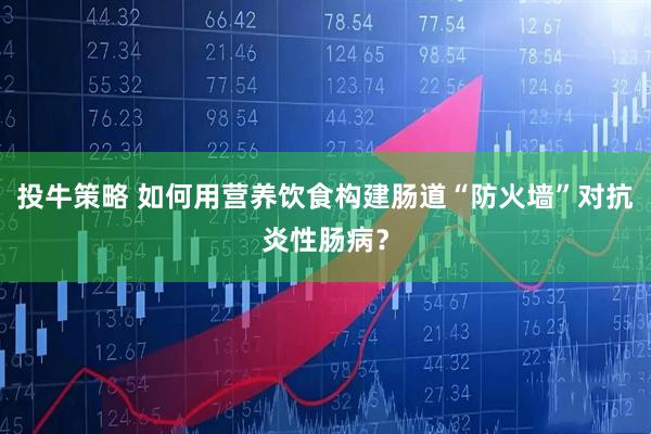 投牛策略 如何用营养饮食构建肠道“防火墙”对抗炎性肠病？