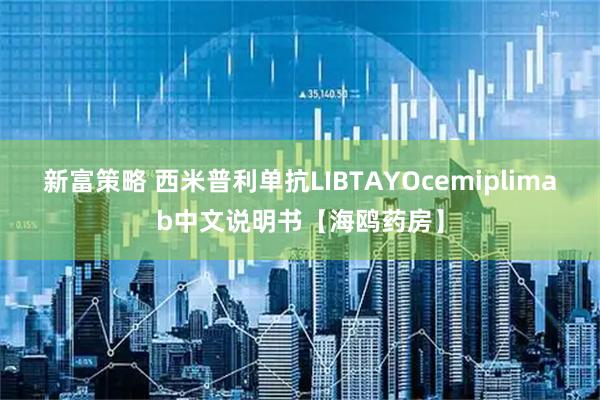 新富策略 西米普利单抗LIBTAYOcemiplimab中文说明书【海鸥药房】