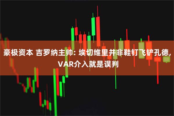 豪极资本 吉罗纳主帅: 埃切维里并非鞋钉飞铲孔德, VAR介入就是误判