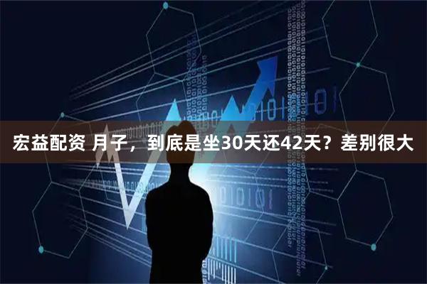 宏益配资 月子，到底是坐30天还42天？差别很大