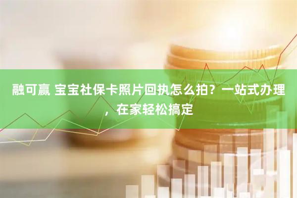 融可赢 宝宝社保卡照片回执怎么拍？一站式办理，在家轻松搞定