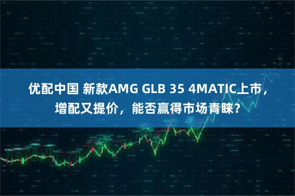 优配中国 新款AMG GLB 35 4MATIC上市，增配又提价，能否赢得市场青睐？