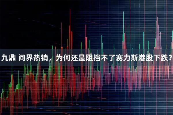 九鼎 问界热销，为何还是阻挡不了赛力斯港股下跌？
