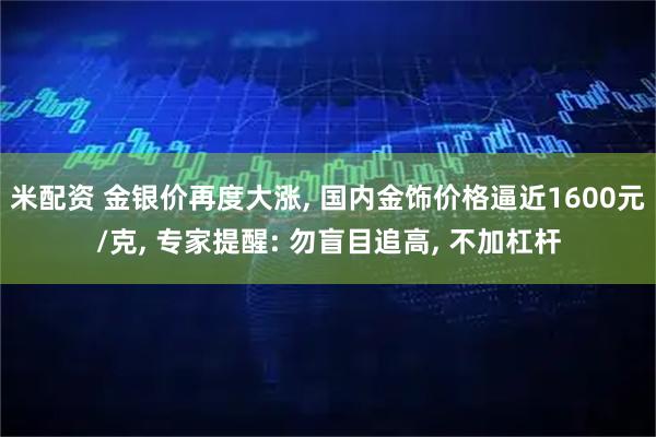 米配资 金银价再度大涨, 国内金饰价格逼近1600元/克, 专家提醒: 勿盲目追高, 不加杠杆