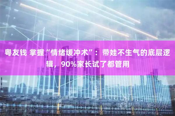 粤友钱 掌握“情绪缓冲术”：带娃不生气的底层逻辑，90%家长试了都管用