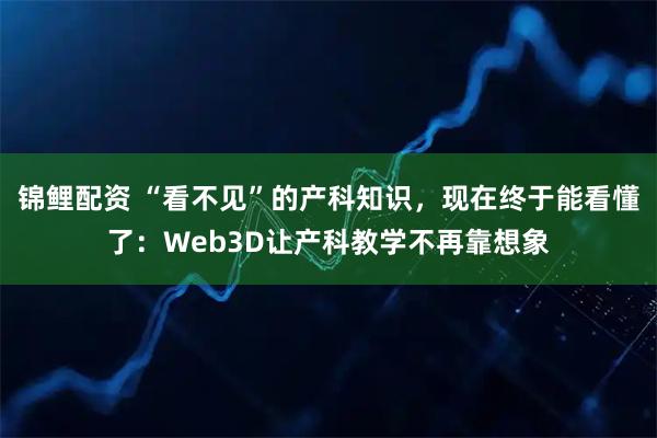 锦鲤配资 “看不见”的产科知识，现在终于能看懂了：Web3D让产科教学不再靠想象