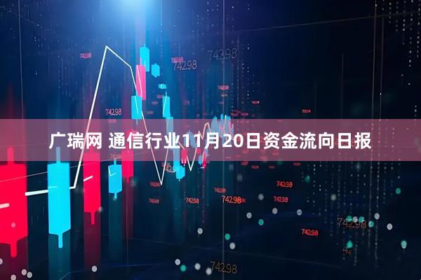 广瑞网 通信行业11月20日资金流向日报