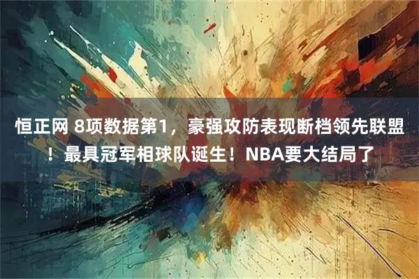 恒正网 8项数据第1，豪强攻防表现断档领先联盟！最具冠军相球队诞生！NBA要大结局了