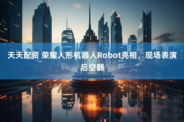 天天配资 荣耀人形机器人Robot亮相，现场表演后空翻