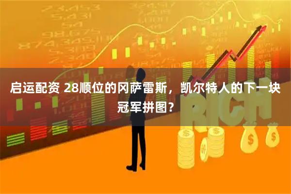 启运配资 28顺位的冈萨雷斯，凯尔特人的下一块冠军拼图？
