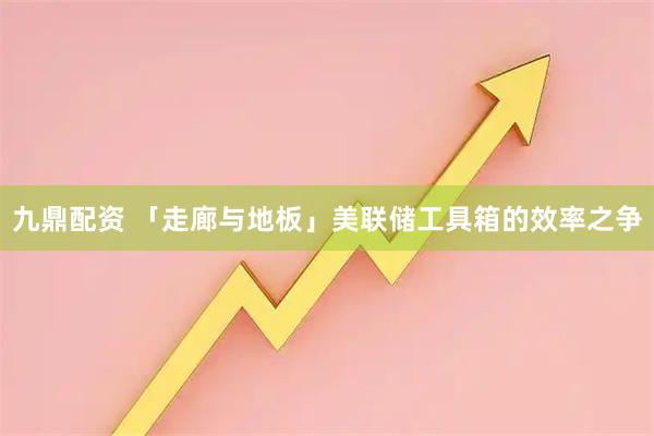 九鼎配资 「走廊与地板」美联储工具箱的效率之争