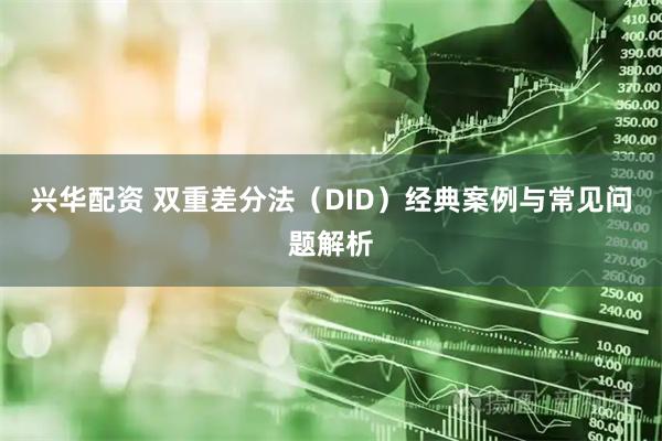 兴华配资 双重差分法（DID）经典案例与常见问题解析