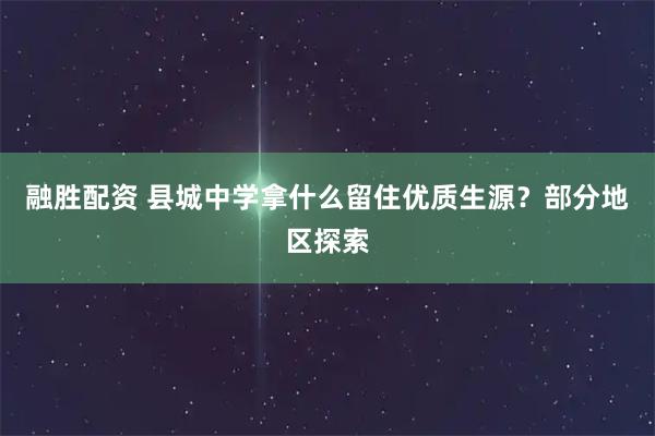 融胜配资 县城中学拿什么留住优质生源？部分地区探索