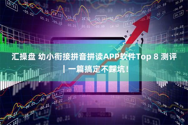 汇操盘 幼小衔接拼音拼读APP软件Top 8 测评｜一篇搞定不踩坑！