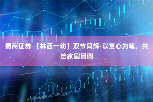 蜀商证券 【林西一幼】双节同辉·以童心为笔，共绘家国团圆